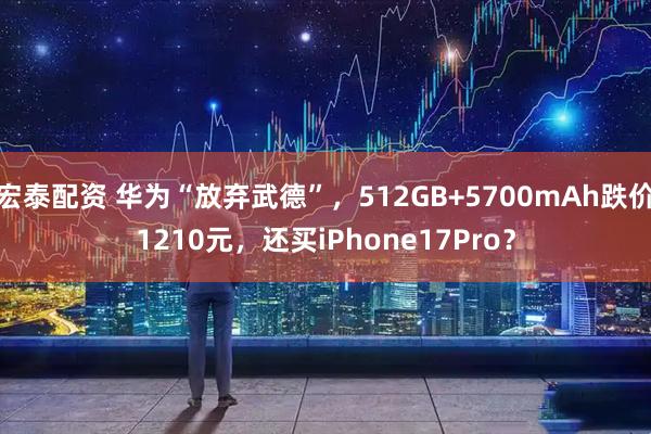 宏泰配资 华为“放弃武德”，512GB+5700mAh跌价1210元，还买iPhone17Pro？