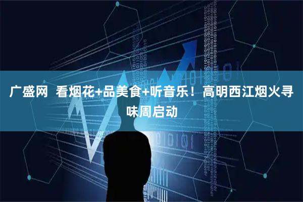 广盛网  看烟花+品美食+听音乐！高明西江烟火寻味周启动