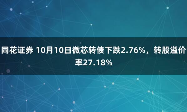 同花证券 10月10日微芯转债下跌2.76%，转股溢价率27.18%