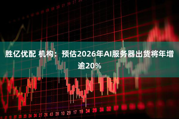 胜亿优配 机构：预估2026年AI服务器出货将年增逾20%