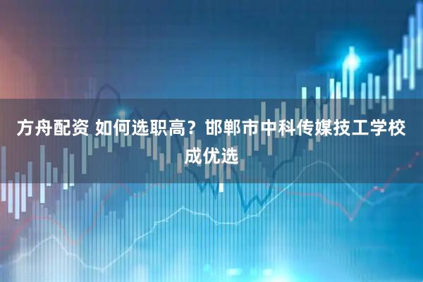 方舟配资 如何选职高？邯郸市中科传媒技工学校成优选