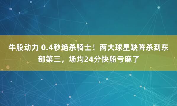 牛股动力 0.4秒绝杀骑士！两大球星缺阵杀到东部第三，场均24分快船亏麻了