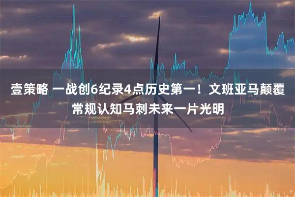 壹策略 一战创6纪录4点历史第一！文班亚马颠覆常规认知马刺未来一片光明