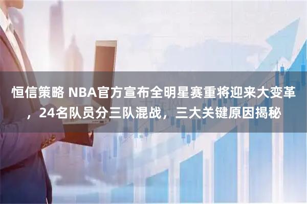 恒信策略 NBA官方宣布全明星赛重将迎来大变革，24名队员分三队混战，三大关键原因揭秘