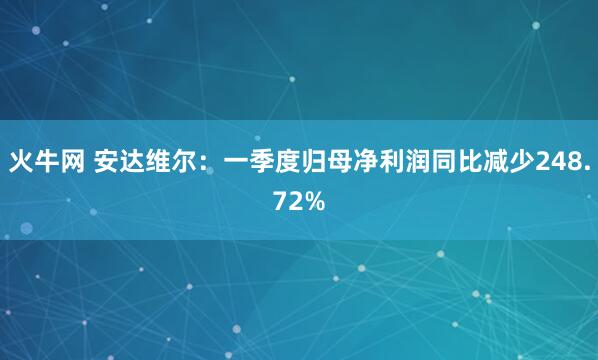 火牛网 安达维尔：一季度归母净利润同比减少248.72%