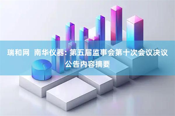 瑞和网  南华仪器: 第五届监事会第十次会议决议公告内容摘要