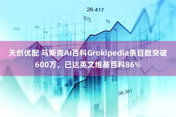 天创优配 马斯克AI百科Grokipedia条目数突破600万，已达英文维基百科86%