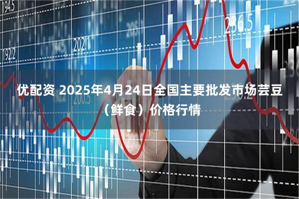 优配资 2025年4月24日全国主要批发市场芸豆（鲜食）价格行情