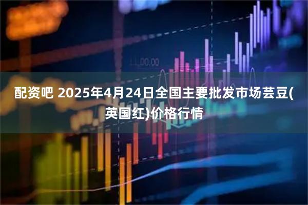 配资吧 2025年4月24日全国主要批发市场芸豆(英国红)价格行情