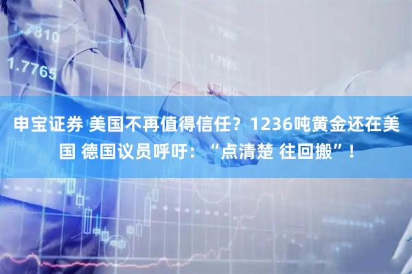 申宝证券 美国不再值得信任？1236吨黄金还在美国 德国议员呼吁：“点清楚 往回搬”！