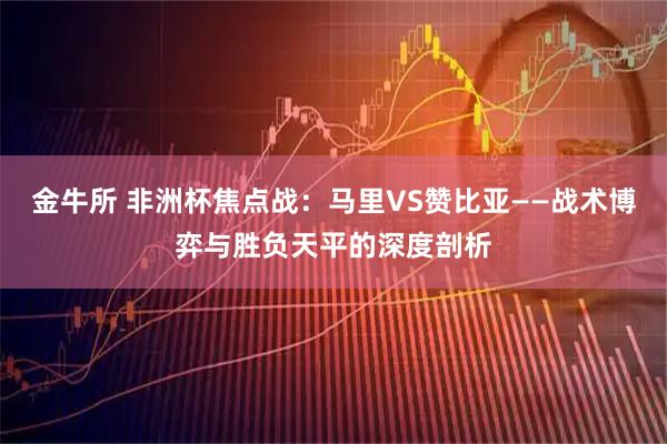 金牛所 非洲杯焦点战：马里VS赞比亚——战术博弈与胜负天平的深度剖析