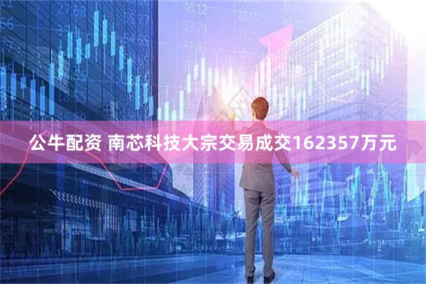 公牛配资 南芯科技大宗交易成交162357万元